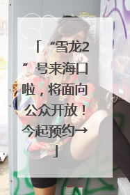 “雪龙2”号来海口啦，将面向公众开放！今起预约→