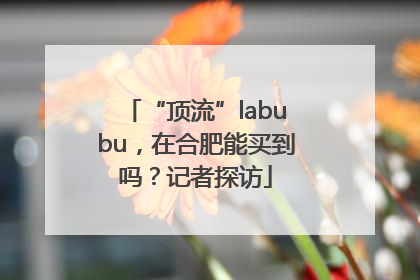 “顶流”labubu，在合肥能买到吗？记者探访