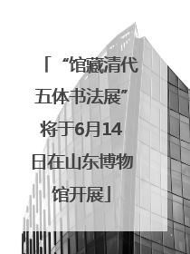 “馆藏清代五体书法展”将于6月14日在山东博物馆开展