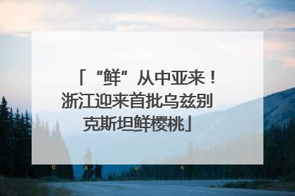 “鲜”从中亚来！浙江迎来首批乌兹别克斯坦鲜樱桃