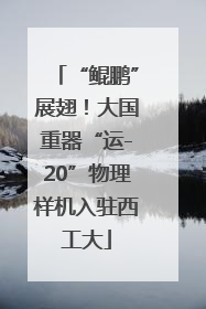 “鲲鹏”展翅！大国重器“运-20”物理样机入驻西工大