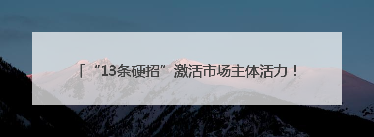 “13条硬招”激活市场主体活力！聊城深化改革构建公平透明市场环境