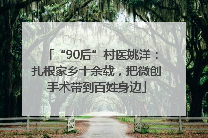 “90后”村医姚洋：扎根家乡十余载，把微创手术带到百姓身边