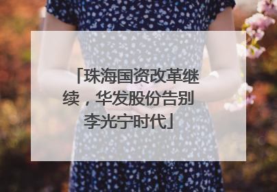 珠海国资改革继续，华发股份告别李光宁时代