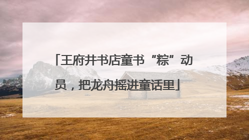 王府井书店童书“粽”动员，把龙舟摇进童话里