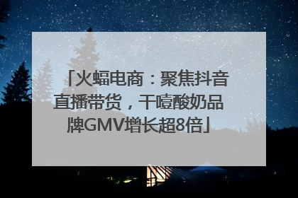 火蝠电商：聚焦抖音直播带货，干噎酸奶品牌GMV增长超8倍