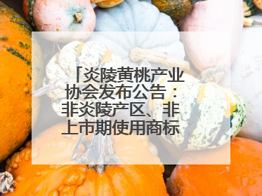 炎陵黄桃产业协会发布公告：非炎陵产区、非上市期使用商标包装均属侵权