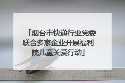 烟台市快递行业党委联合多家企业开展福利院儿童关爱行动