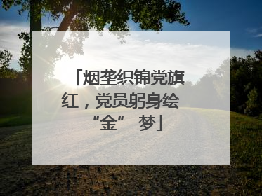 烟垄织锦党旗红，党员躬身绘 “金” 梦