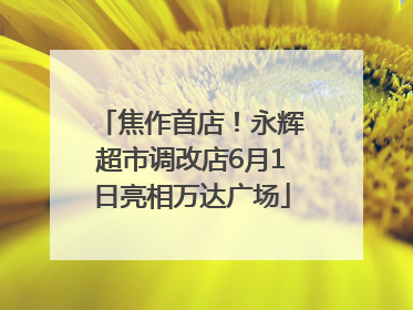 焦作首店！永辉超市调改店6月1日亮相万达广场