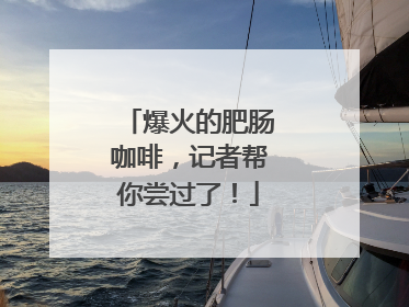 爆火的肥肠咖啡，记者帮你尝过了！