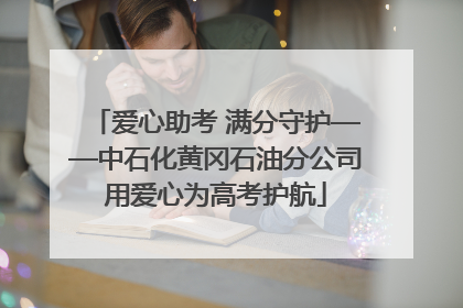 爱心助考 满分守护——中石化黄冈石油分公司用爱心为高考护航