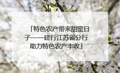 特色农产带来甜蜜日子——建行江苏省分行助力特色农产丰收