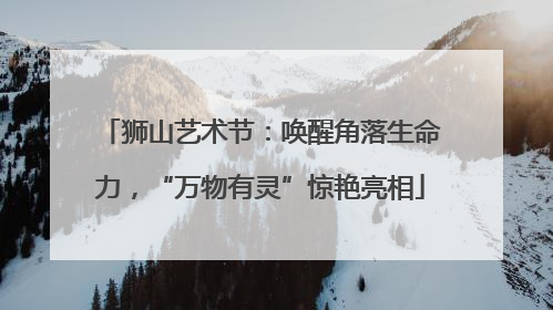 狮山艺术节：唤醒角落生命力，“万物有灵”惊艳亮相