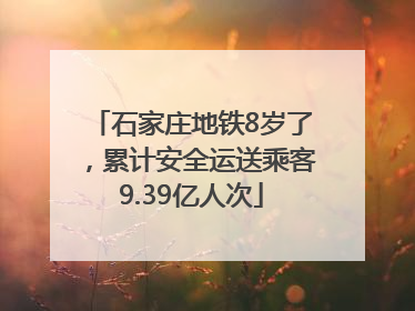 石家庄地铁8岁了，累计安全运送乘客9.39亿人次