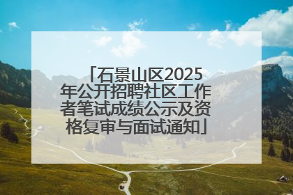 石景山区2025年公开招聘社区工作者笔试成绩公示及资格复审与面试通知