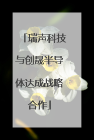 瑞声科技与创晟半导体达成战略合作
