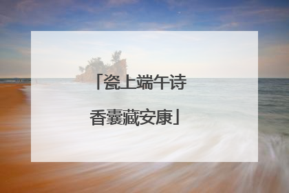 瓷上端午诗 香囊藏安康
