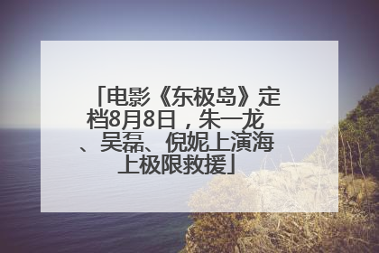 电影《东极岛》定档8月8日，朱一龙、吴磊、倪妮上演海上极限救援