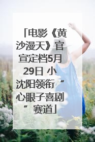 电影《黄沙漫天》官宣定档5月29日 小沈阳领衔“心眼子喜剧”赛道