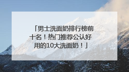男士洗面奶排行榜前十名！热门推荐公认好用的10大洗面奶！