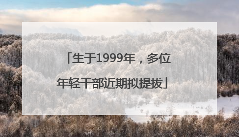 生于1999年，多位年轻干部近期拟提拔