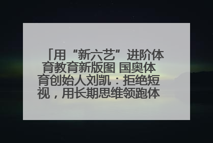 用“新六艺”进阶体育教育新版图 国奥体育创始人刘凯：拒绝短视，用长期思维领跑体育产业细分赛道