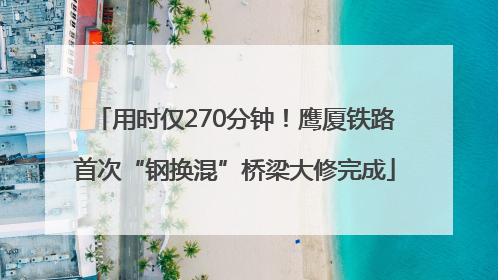用时仅270分钟！鹰厦铁路首次“钢换混”桥梁大修完成