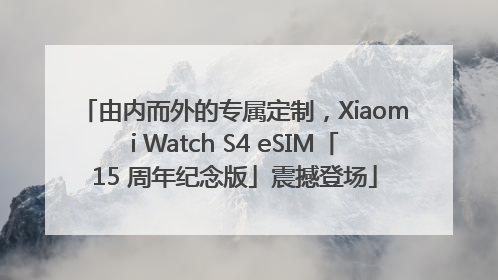 由内而外的专属定制，Xiaomi Watch S4 eSIM「15 周年纪念版」震撼登场