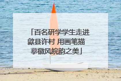 百名研学学生走进歙县许村 用画笔描摹徽风皖韵之美