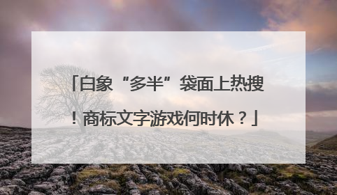 白象“多半”袋面上热搜！商标文字游戏何时休？