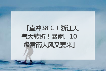 直冲38℃！浙江天气大转折！暴雨、10级雷雨大风又要来