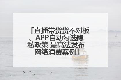 直播带货货不对板、APP自动勾选隐私政策 最高法发布网络消费案例