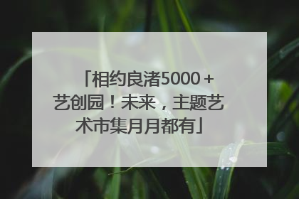 相约良渚5000＋艺创园！未来，主题艺术市集月月都有