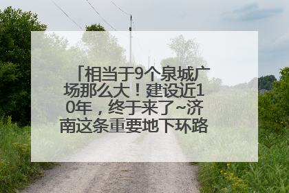 相当于9个泉城广场那么大！建设近10年，终于来了~济南这条重要地下环路将开始试运行→