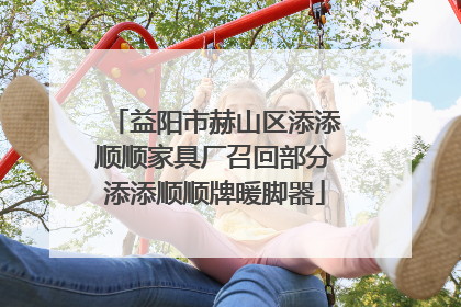 益阳市赫山区添添顺顺家具厂召回部分添添顺顺牌暖脚器
