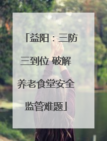益阳：三防三到位 破解养老食堂安全监管难题