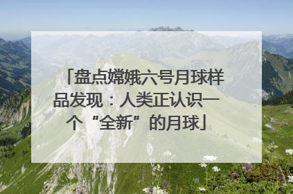 盘点嫦娥六号月球样品发现：人类正认识一个“全新”的月球