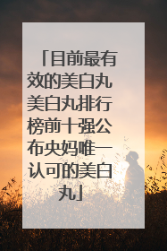 目前最有效的美白丸美白丸排行榜前十强公布央妈唯一认可的美白丸