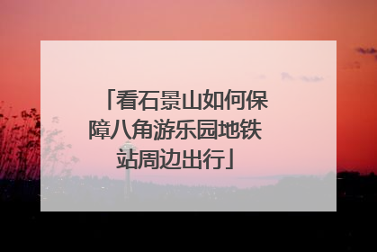 看石景山如何保障八角游乐园地铁站周边出行