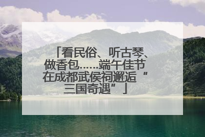 看民俗、听古琴、做香包……端午佳节在成都武侯祠邂逅“三国奇遇”