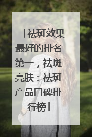 祛斑效果最好的排名第一，祛斑亮肤：祛斑产品口碑排行榜