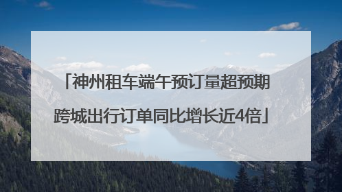 神州租车端午预订量超预期 跨城出行订单同比增长近4倍