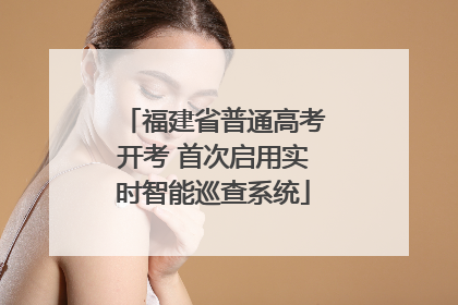 福建省普通高考开考 首次启用实时智能巡查系统