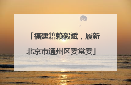福建籍赖毅斌，履新北京市通州区委常委