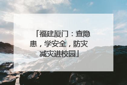福建厦门：查隐患，学安全，防灾减灾进校园