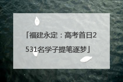 福建永定：高考首日2531名学子提笔逐梦