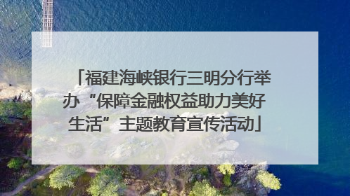 福建海峡银行三明分行举办“保障金融权益助力美好生活”主题教育宣传活动