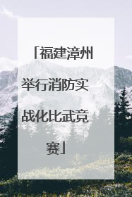 福建漳州举行消防实战化比武竞赛