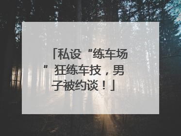 私设“练车场”狂练车技，男子被约谈！